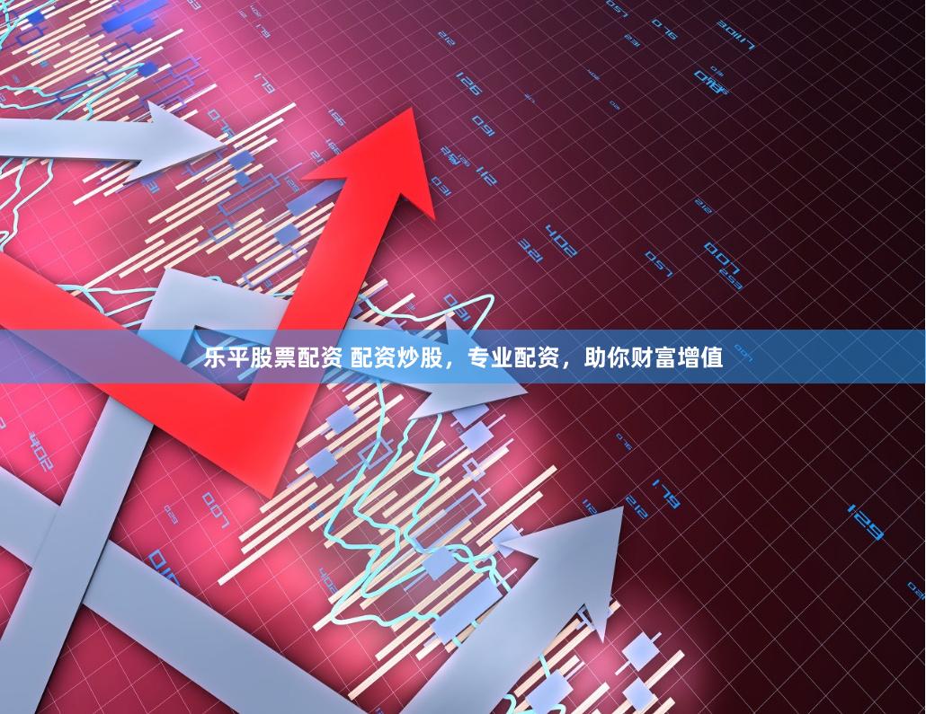 乐平股票配资 配资炒股，专业配资，助你财富增值