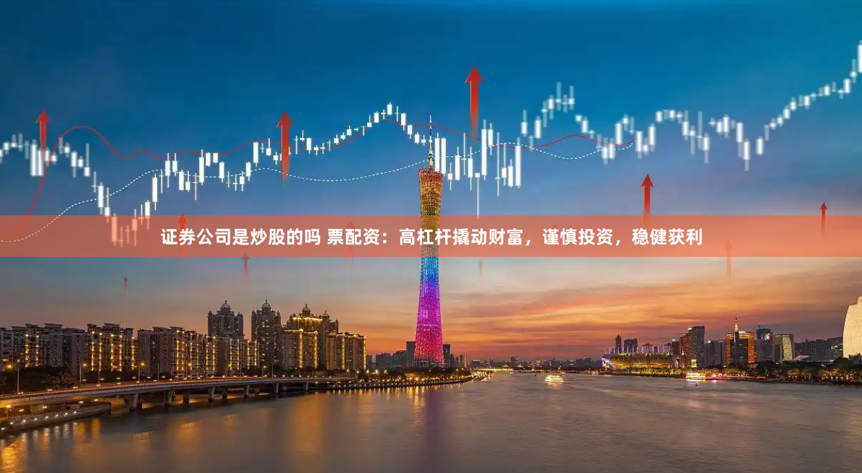 证券公司是炒股的吗 票配资：高杠杆撬动财富，谨慎投资，稳健获利