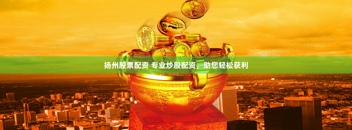 扬州股票配资 专业炒股配资，助您轻松获利
