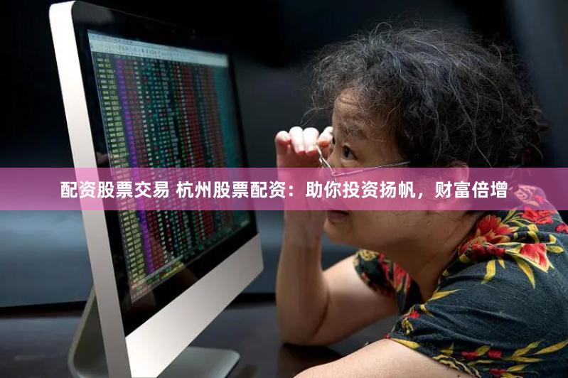配资股票交易 杭州股票配资：助你投资扬帆，财富倍增
