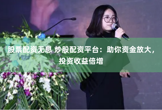 股票配资无息 炒股配资平台：助你资金放大，投资收益倍增