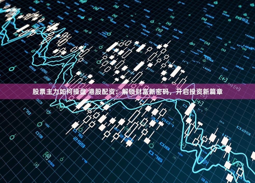 股票主力如何操盘 港股配资：解锁财富新密码，开启投资新篇章