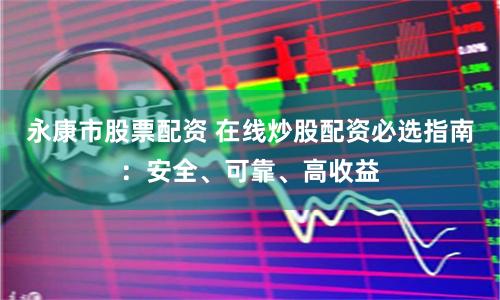 永康市股票配资 在线炒股配资必选指南：安全、可靠、高收益