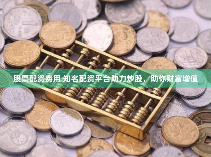 股票配资费用 知名配资平台助力炒股，助你财富增值