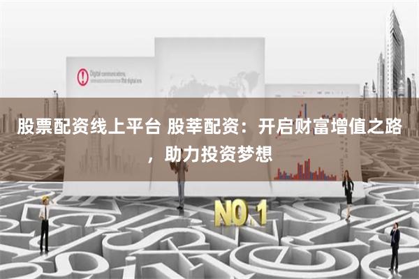 股票配资线上平台 股莘配资：开启财富增值之路，助力投资梦想
