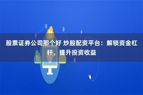 股票证券公司那个好 炒股配资平台：解锁资金杠杆，提升投资收益