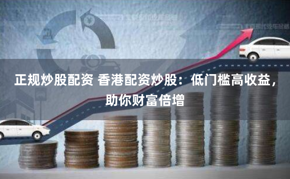 正规炒股配资 香港配资炒股：低门槛高收益，助你财富倍增
