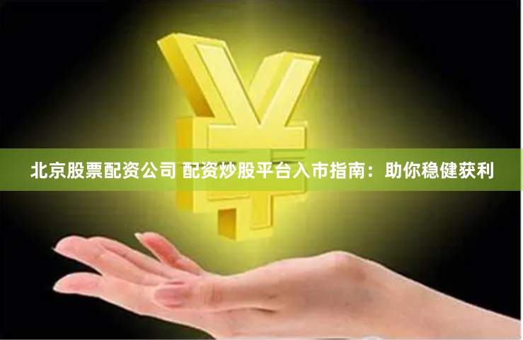 北京股票配资公司 配资炒股平台入市指南：助你稳健获利