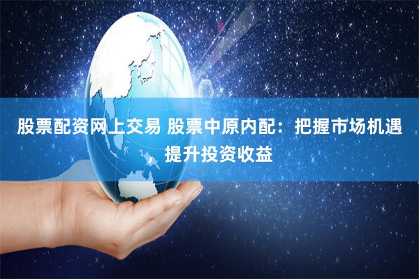 股票配资网上交易 股票中原内配：把握市场机遇，提升投资收益