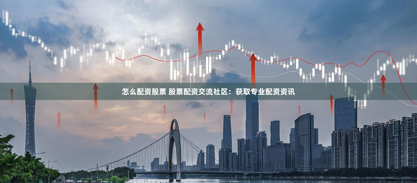 怎么配资股票 股票配资交流社区：获取专业配资资讯
