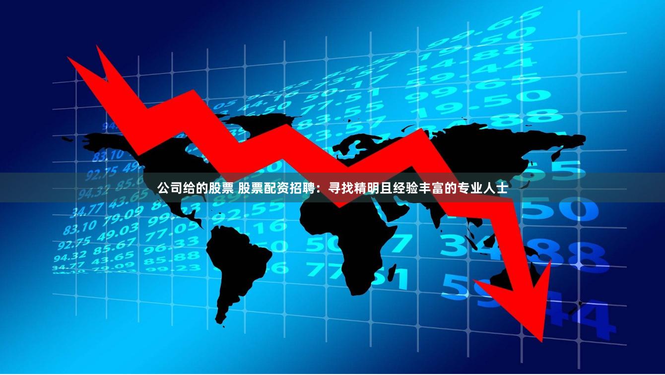 公司给的股票 股票配资招聘：寻找精明且经验丰富的专业人士