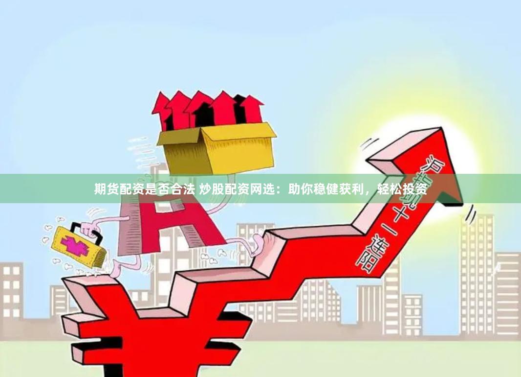 期货配资是否合法 炒股配资网选：助你稳健获利，轻松投资