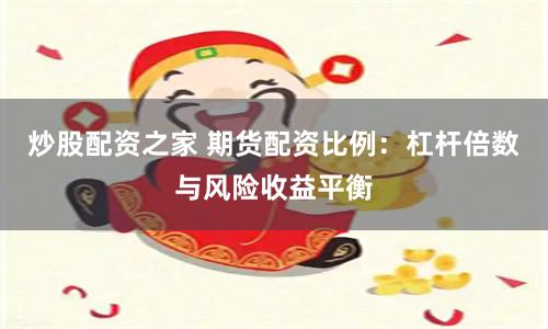炒股配资之家 期货配资比例：杠杆倍数与风险收益平衡