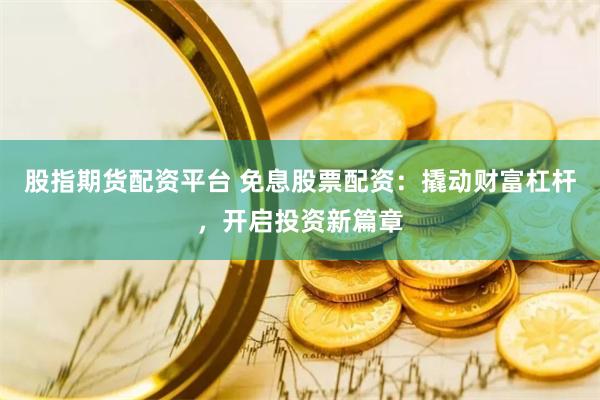 股指期货配资平台 免息股票配资：撬动财富杠杆，开启投资新篇章