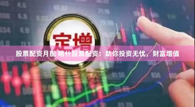 股票配资月配 喀什股票配资：助你投资无忧，财富增值