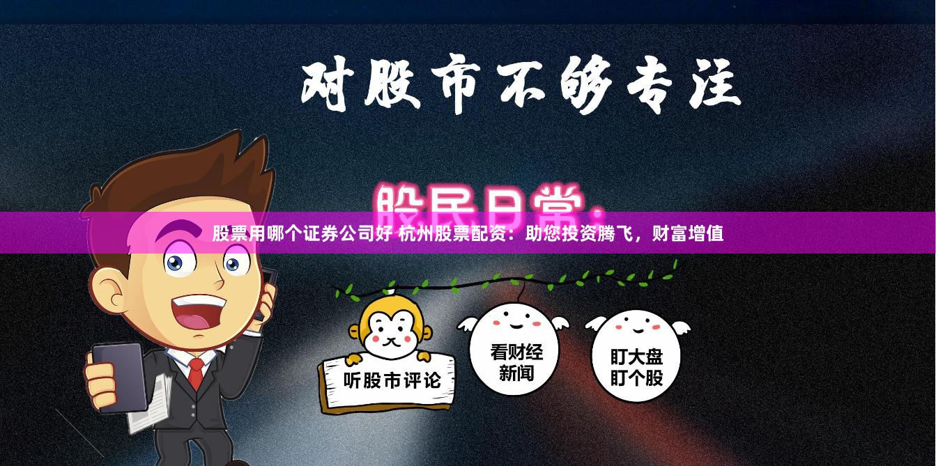 股票用哪个证券公司好 杭州股票配资:助您投资腾飞,财富增值