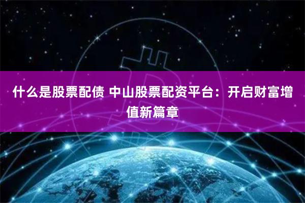 什么是股票配债 中山股票配资平台：开启财富增值新篇章