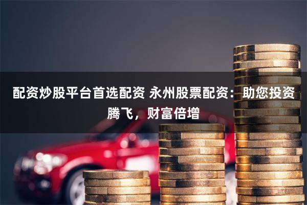 配资炒股平台首选配资 永州股票配资：助您投资腾飞，财富倍增