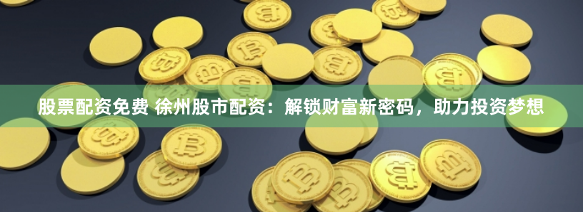 股票配资免费 徐州股市配资：解锁财富新密码，助力投资梦想