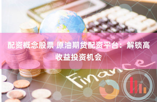 配资概念股票 原油期货配资平台：解锁高收益投资机会