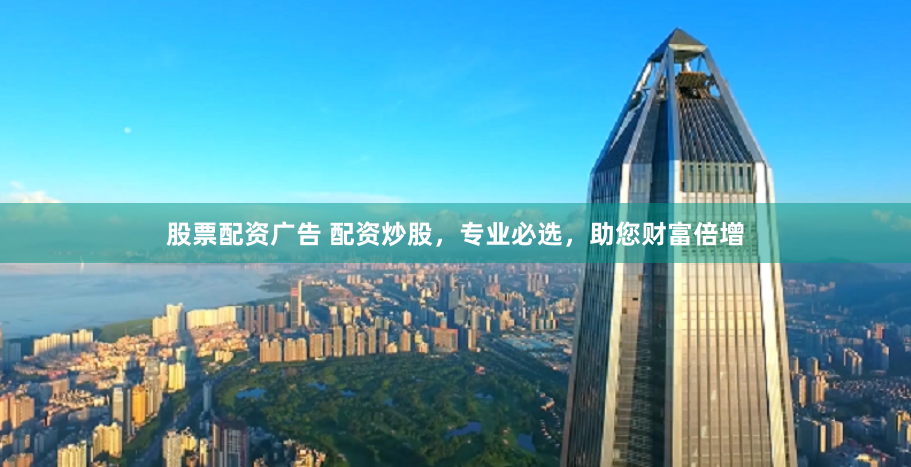 股票配资广告 配资炒股，专业必选，助您财富倍增