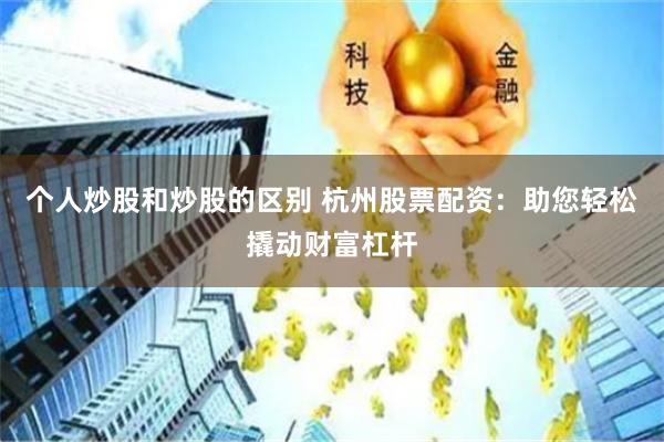 个人炒股和炒股的区别 杭州股票配资：助您轻松撬动财富杠杆