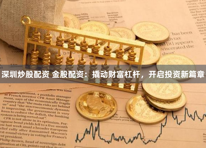 深圳炒股配资 金股配资：撬动财富杠杆，开启投资新篇章