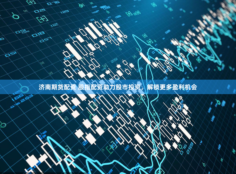 济南期货配资 股指配资助力股市投资，解锁更多盈利机会
