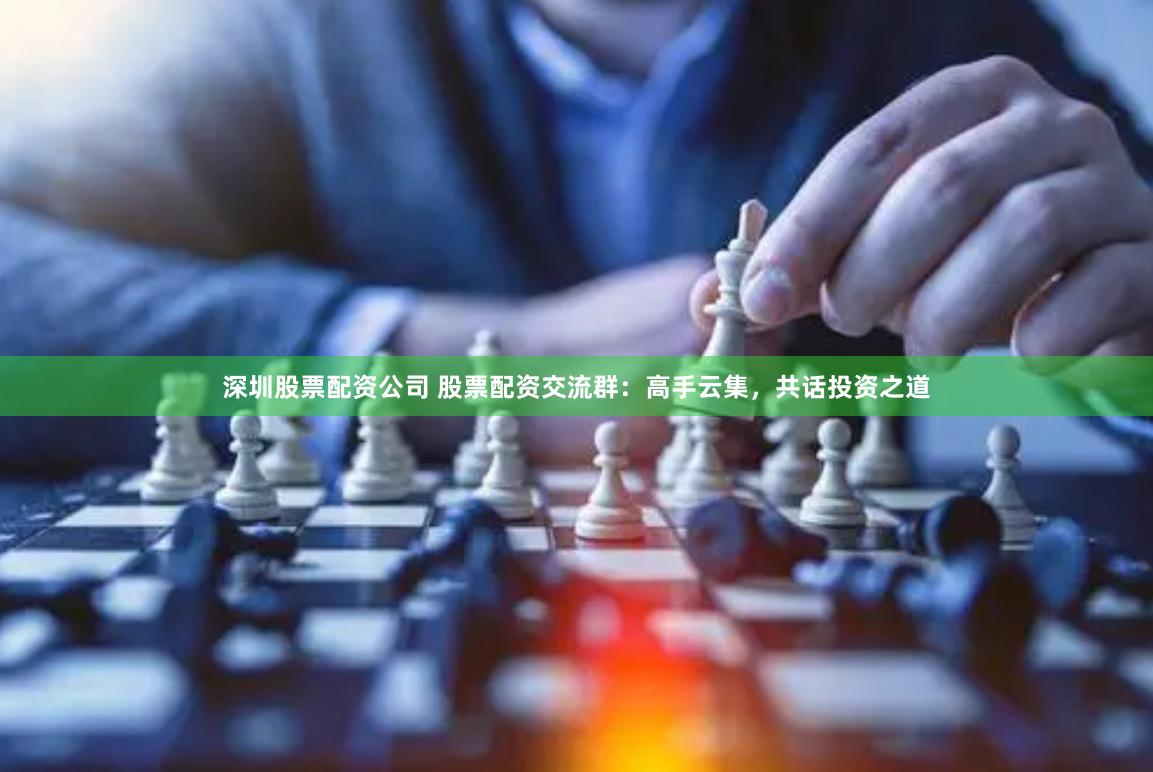 深圳股票配资公司 股票配资交流群：高手云集，共话投资之道