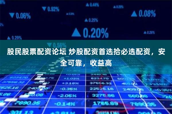 股民股票配资论坛 炒股配资首选拾必选配资，安全可靠，收益高