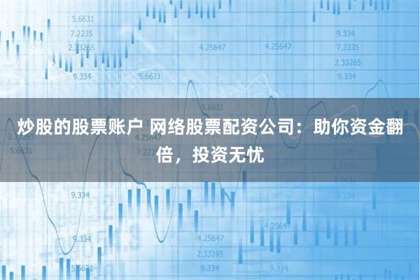 炒股的股票账户 网络股票配资公司：助你资金翻倍，投资无忧