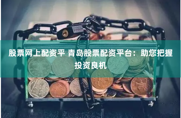 股票网上配资平 青岛股票配资平台：助您把握投资良机
