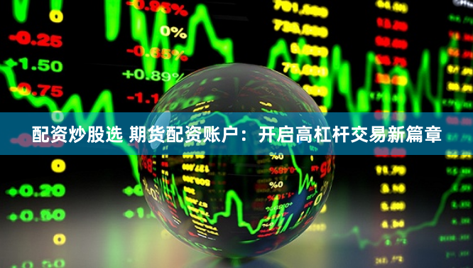 配资炒股选 期货配资账户：开启高杠杆交易新篇章