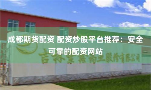 成都期货配资 配资炒股平台推荐：安全可靠的配资网站