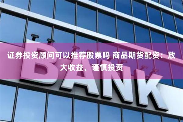 证券投资顾问可以推荐股票吗 商品期货配资：放大收益，谨慎投资
