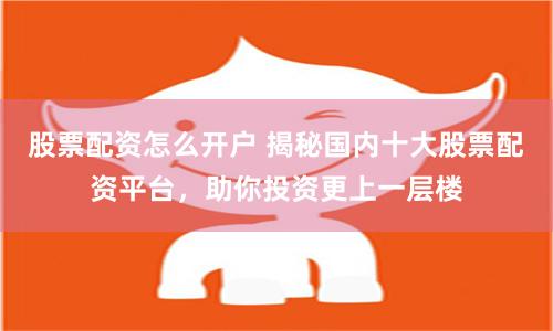 股票配资怎么开户 揭秘国内十大股票配资平台，助你投资更上一层楼