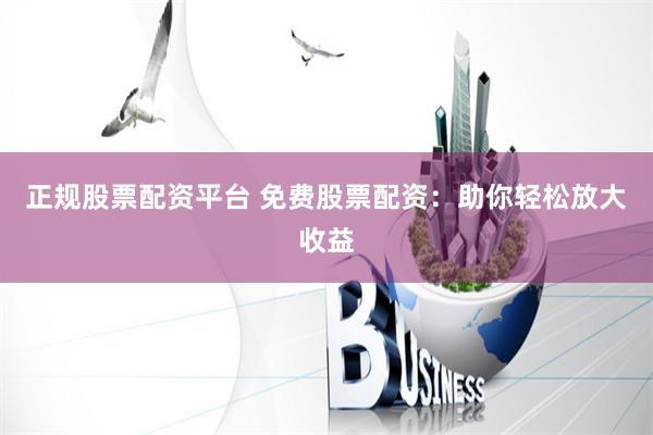 正规股票配资平台 免费股票配资：助你轻松放大收益