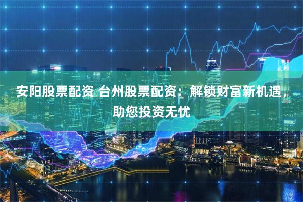 安阳股票配资 台州股票配资：解锁财富新机遇，助您投资无忧