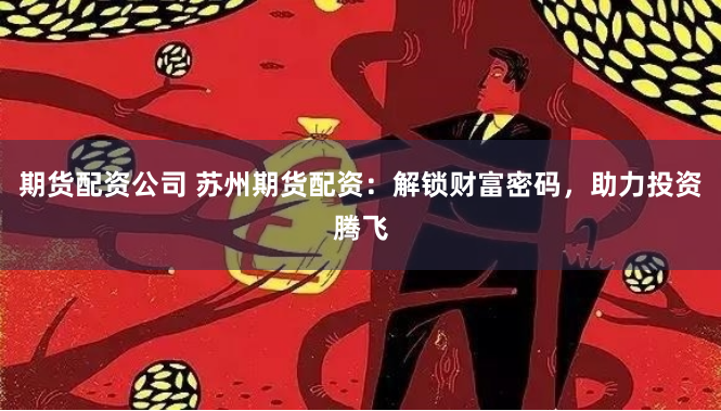 期货配资公司 苏州期货配资：解锁财富密码，助力投资腾飞