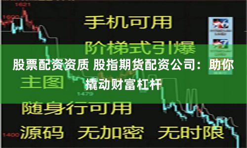 股票配资资质 股指期货配资公司：助你撬动财富杠杆