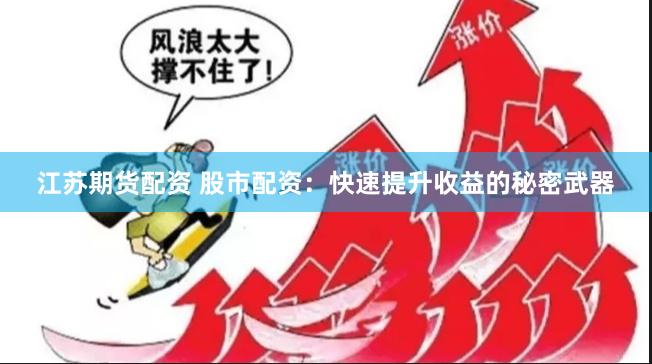 江苏期货配资 股市配资：快速提升收益的秘密武器