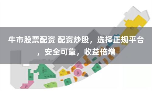 牛市股票配资 配资炒股，选择正规平台，安全可靠，收益倍增
