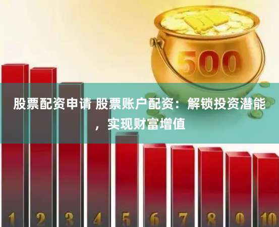 股票配资申请 股票账户配资：解锁投资潜能，实现财富增值