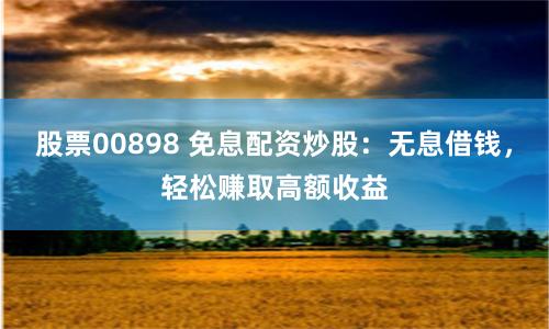 股票00898 免息配资炒股：无息借钱，轻松赚取高额收益