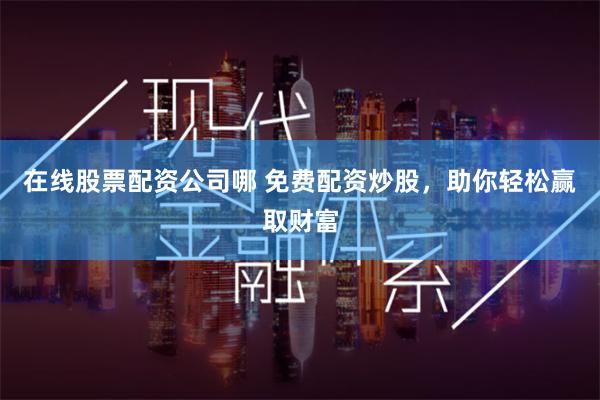 在线股票配资公司哪 免费配资炒股，助你轻松赢取财富