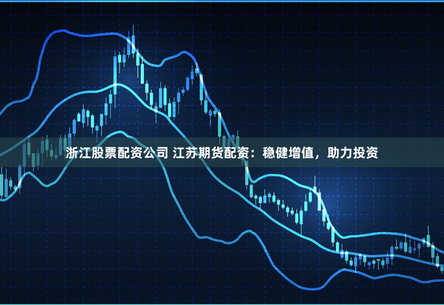浙江股票配资公司 江苏期货配资：稳健增值，助力投资