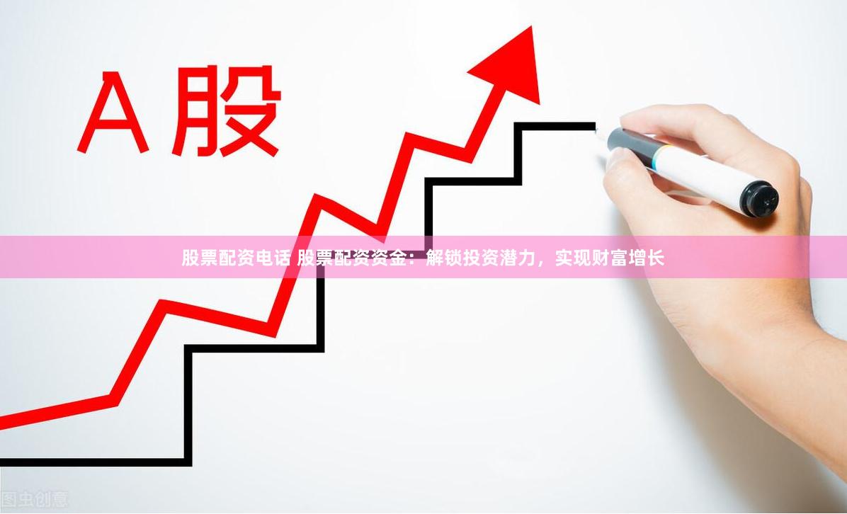 股票配资电话 股票配资资金：解锁投资潜力，实现财富增长