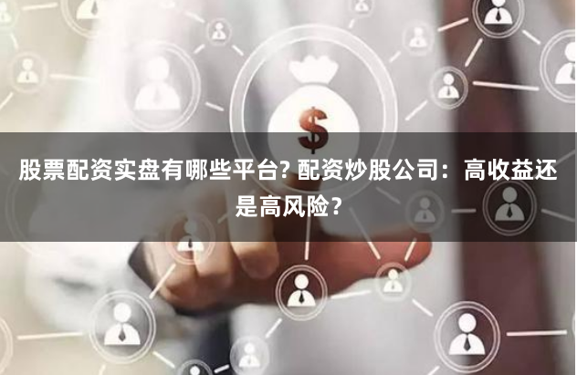 股票配资实盘有哪些平台? 配资炒股公司:高收益还是高风险?