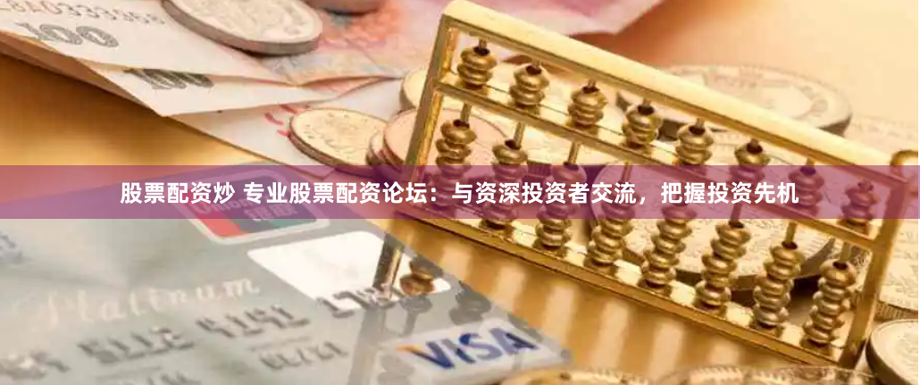 股票配资炒 专业股票配资论坛：与资深投资者交流，把握投资先机