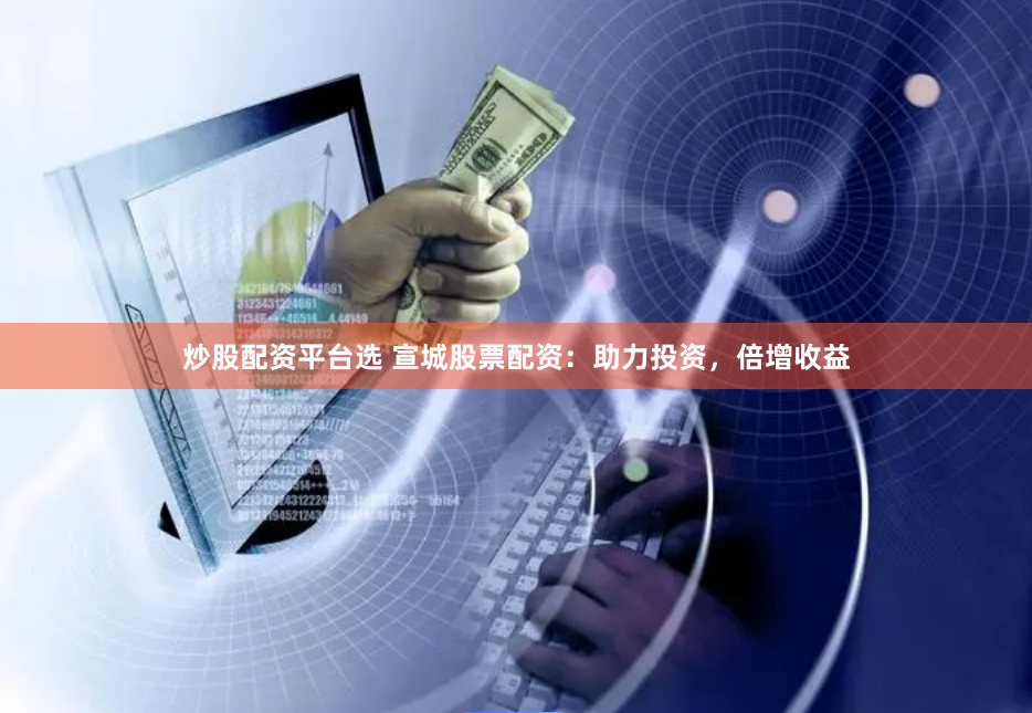 炒股配资平台选 宣城股票配资：助力投资，倍增收益